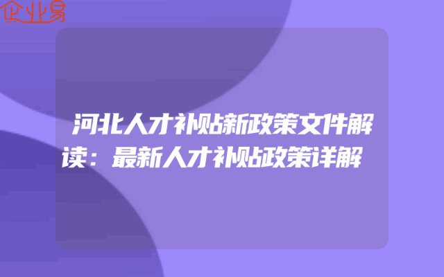 河北人才补贴新政策文件解读：最新人才补贴政策详解