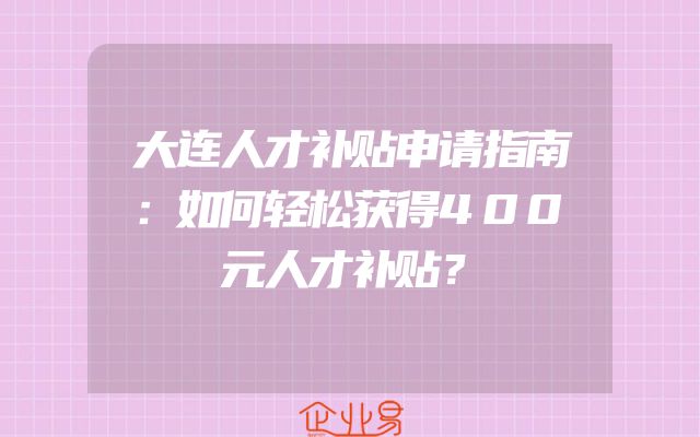 大连人才补贴申请指南：如何轻松获得400元人才补贴？