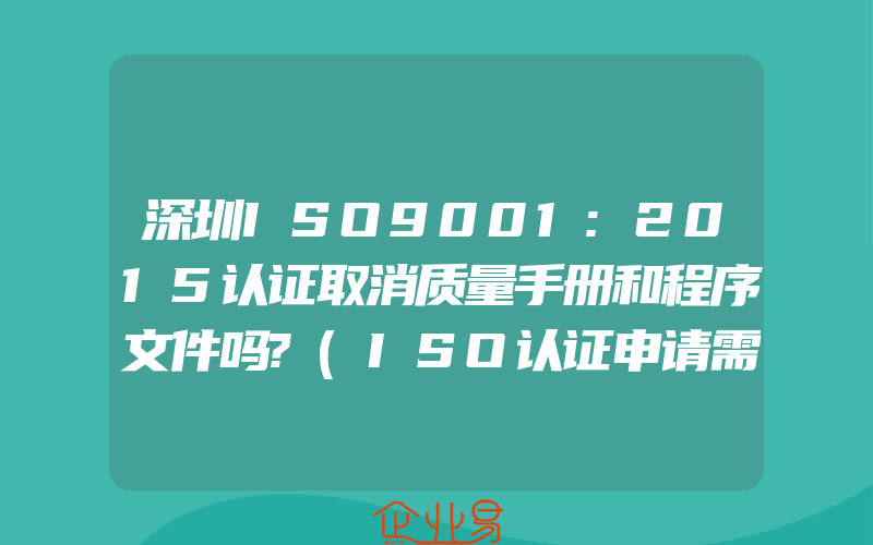 深圳ISO9001:2015认证取消质量手册和程序文件吗?(ISO认证申请需要注意什么)