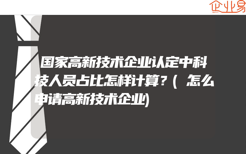 国家高新技术企业认定中科技人员占比怎样计算？(怎么申请高新技术企业)