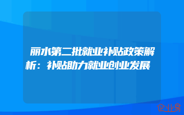 丽水第二批就业补贴政策解析：补贴助力就业创业发展