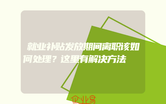 就业补贴发放期间离职该如何处理？这里有解决方法