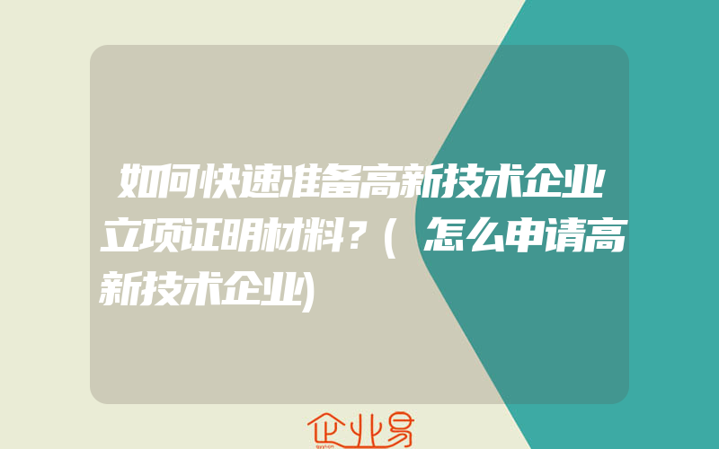 如何快速准备高新技术企业立项证明材料？(怎么申请高新技术企业)