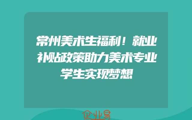 常州美术生福利！就业补贴政策助力美术专业学生实现梦想