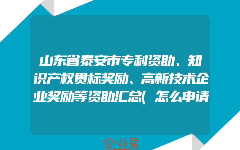 山东省泰安市专利资助、知识产权贯标奖励、高新技术企业奖励等资助汇总(怎么申请贯标)