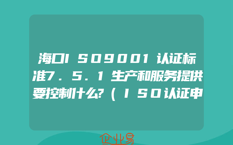 海口ISO9001认证标准7.5.1生产和服务提供要控制什么?(ISO认证申请需要注意什么)