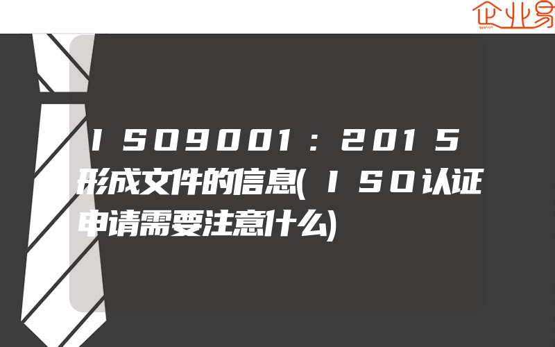 ISO9001:2015形成文件的信息(ISO认证申请需要注意什么)