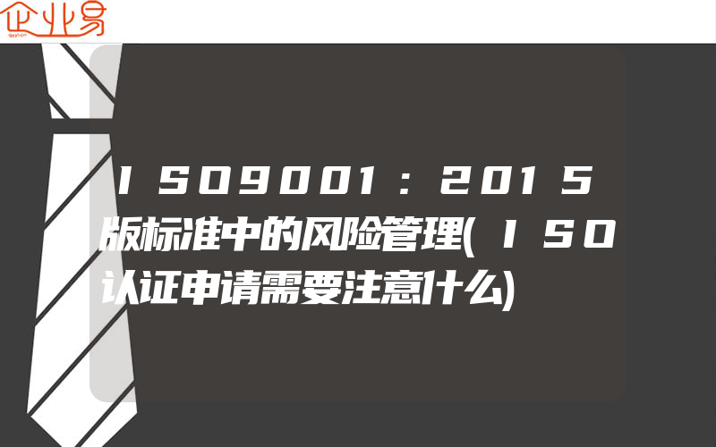 ISO9001:2015版标准中的风险管理(ISO认证申请需要注意什么)