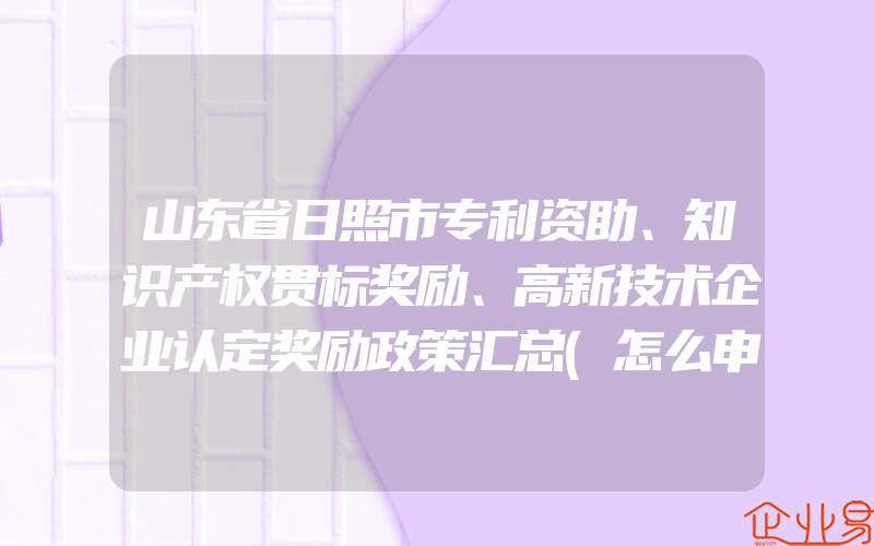 山东省日照市专利资助、知识产权贯标奖励、高新技术企业认定奖励政策汇总(怎么申请贯标)