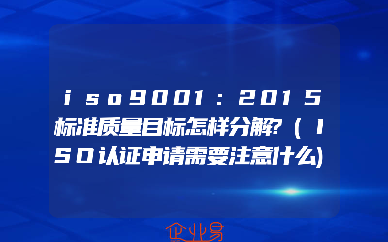 iso9001:2015标准质量目标怎样分解?(ISO认证申请需要注意什么)