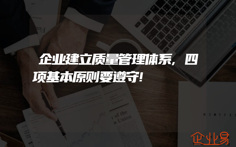 企业建立质量管理体系,四项基本原则要遵守!