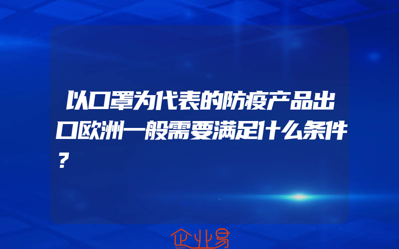 以口罩为代表的防疫产品出口欧洲一般需要满足什么条件？