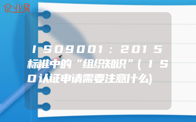 ISO9001:2015标准中的“组织知识”(ISO认证申请需要注意什么)