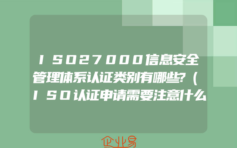 ISO27000信息安全管理体系认证类别有哪些?(ISO认证申请需要注意什么)