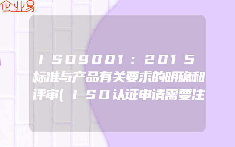 ISO9001:2015标准与产品有关要求的明确和评审(ISO认证申请需要注意什么)