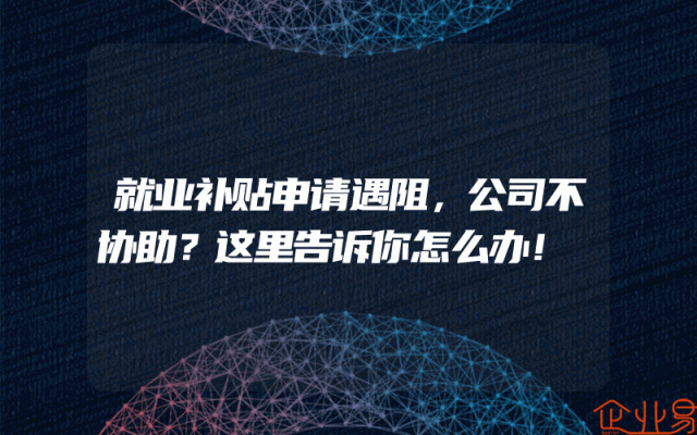 就业补贴申请遇阻，公司不协助？这里告诉你怎么办！