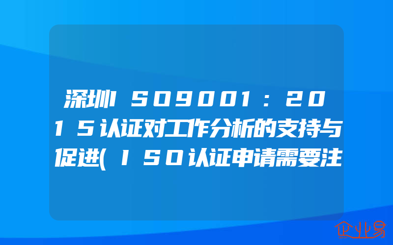 深圳ISO9001:2015认证对工作分析的支持与促进(ISO认证申请需要注意什么)