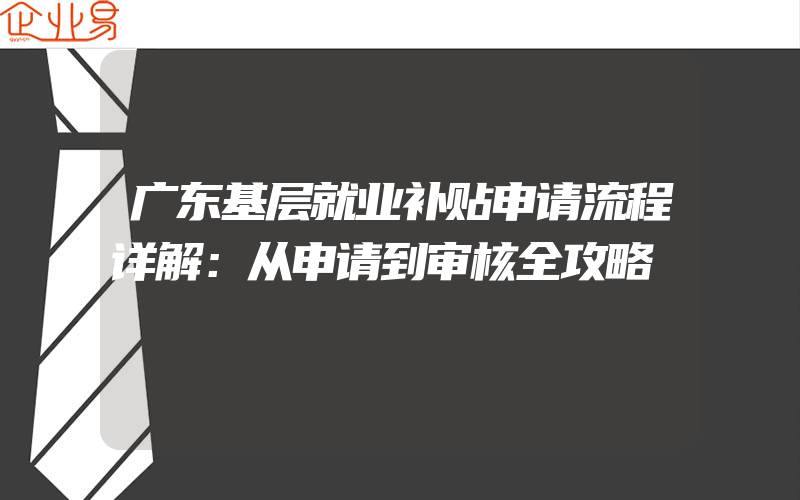 广东基层就业补贴申请流程详解：从申请到审核全攻略