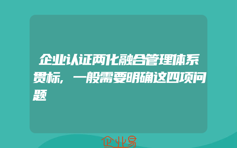 企业认证两化融合管理体系贯标,一般需要明确这四项问题