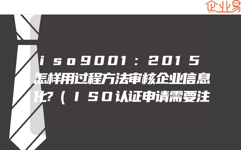 iso9001:2015怎样用过程方法审核企业信息化?(ISO认证申请需要注意什么)