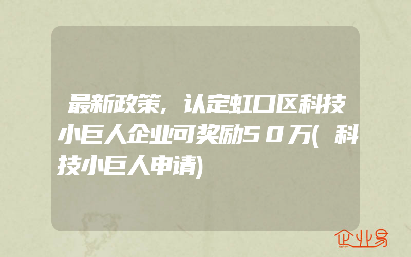 最新政策,认定虹口区科技小巨人企业可奖励50万(科技小巨人申请)