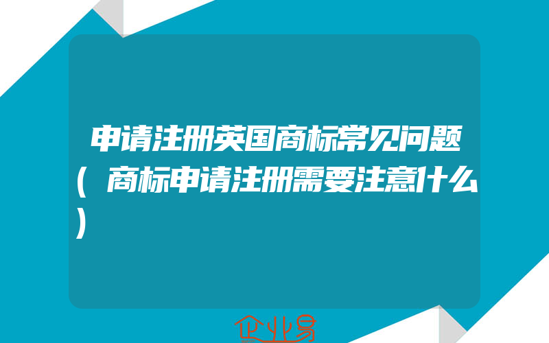 申请注册英国商标常见问题(商标申请注册需要注意什么)