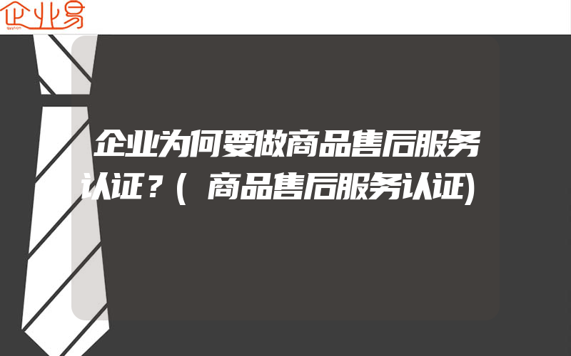 企业为何要做商品售后服务认证？(商品售后服务认证)