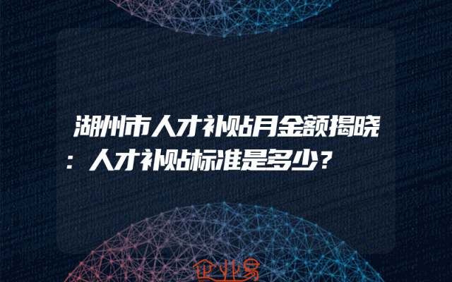 湖州市人才补贴月金额揭晓：人才补贴标准是多少？