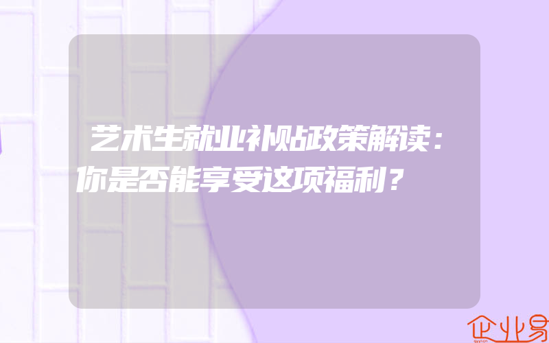 艺术生就业补贴政策解读：你是否能享受这项福利？