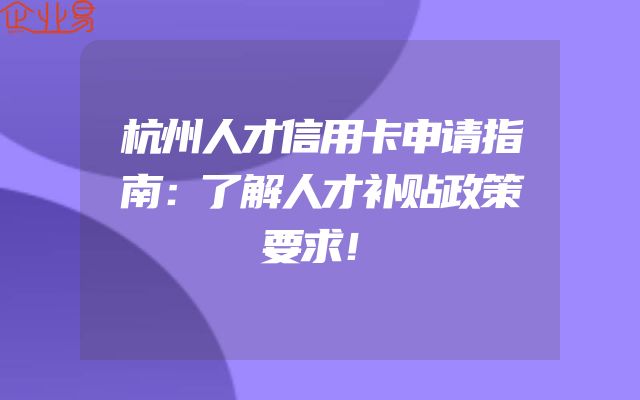 杭州人才信用卡申请指南：了解人才补贴政策要求！