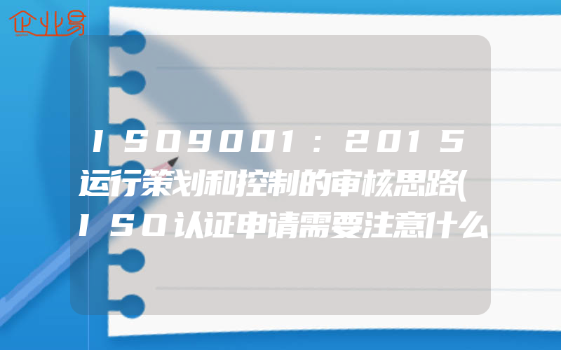 ISO9001:2015运行策划和控制的审核思路(ISO认证申请需要注意什么)