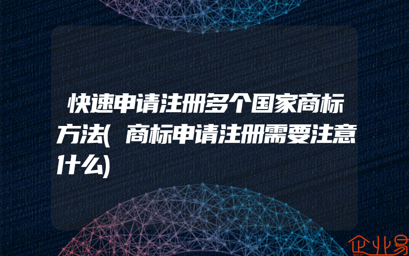 快速申请注册多个国家商标方法(商标申请注册需要注意什么)