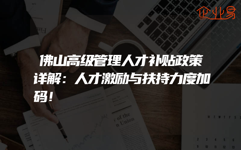 佛山高级管理人才补贴政策详解：人才激励与扶持力度加码！