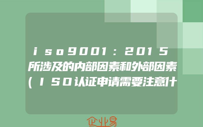 iso9001:2015所涉及的内部因素和外部因素(ISO认证申请需要注意什么)