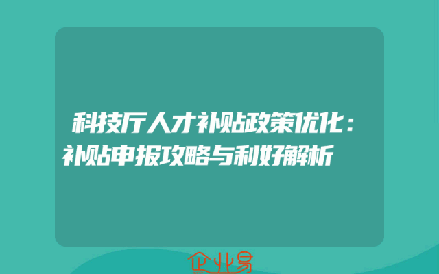 科技厅人才补贴政策优化：补贴申报攻略与利好解析