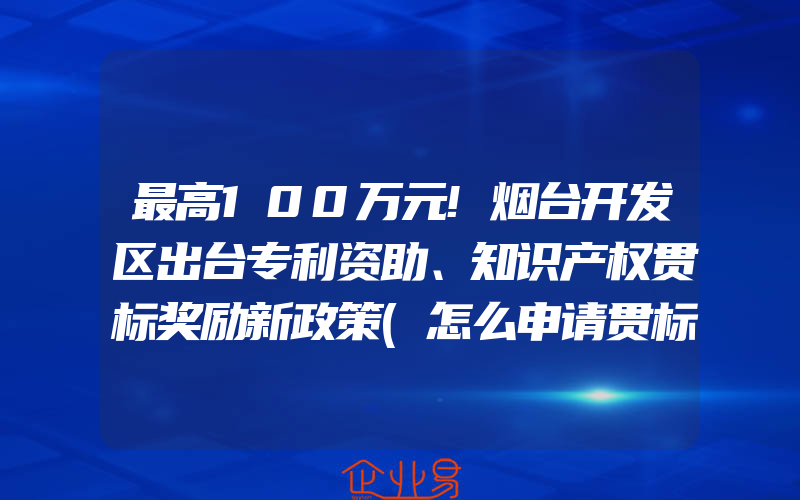 最高100万元!烟台开发区出台专利资助、知识产权贯标奖励新政策(怎么申请贯标)