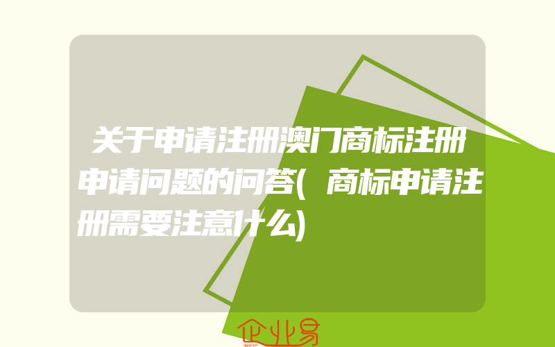 关于申请注册澳门商标注册申请问题的问答(商标申请注册需要注意什么)