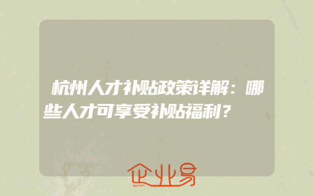 杭州人才补贴政策详解：哪些人才可享受补贴福利？