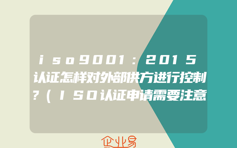 iso9001:2015认证怎样对外部供方进行控制?(ISO认证申请需要注意什么)