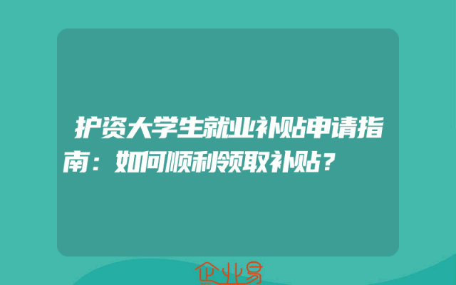 护资大学生就业补贴申请指南：如何顺利领取补贴？