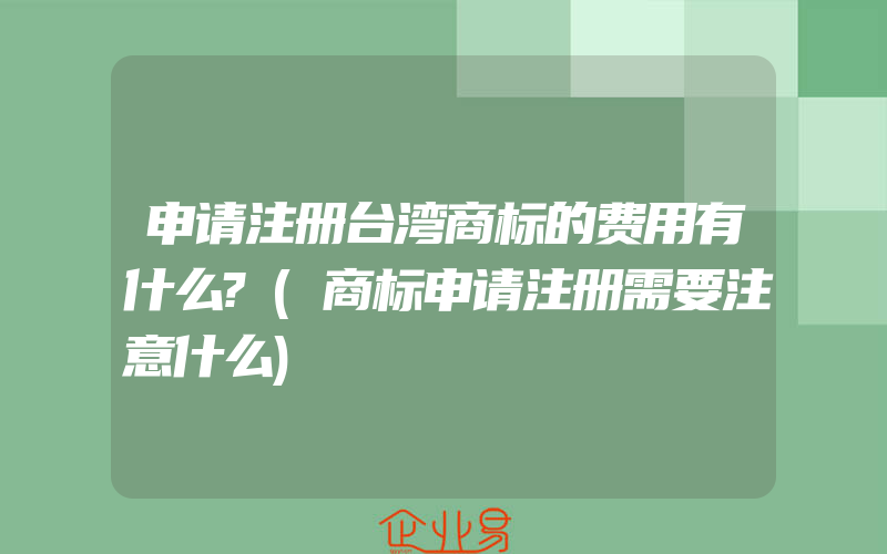 申请注册台湾商标的费用有什么?(商标申请注册需要注意什么)