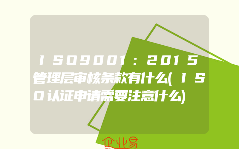 ISO9001:2015管理层审核条款有什么(ISO认证申请需要注意什么)