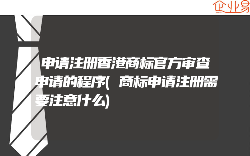 申请注册香港商标官方审查申请的程序(商标申请注册需要注意什么)