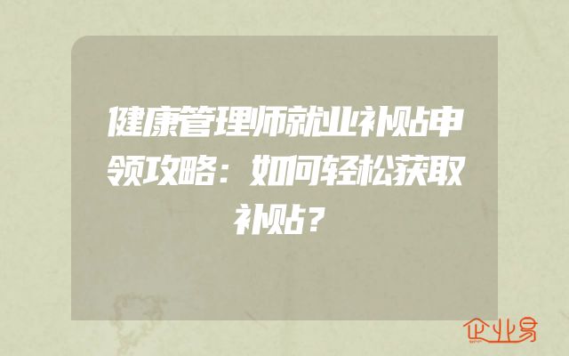 健康管理师就业补贴申领攻略：如何轻松获取补贴？