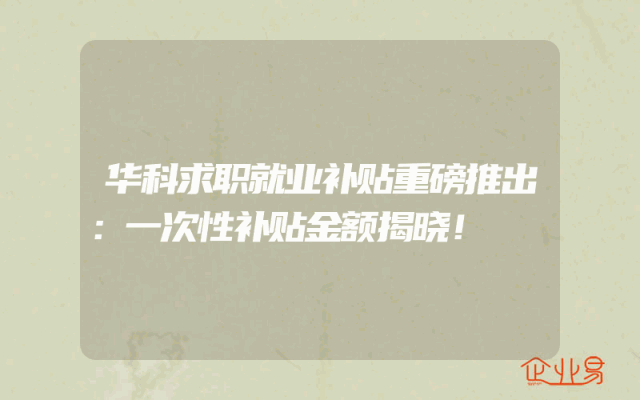 华科求职就业补贴重磅推出：一次性补贴金额揭晓！