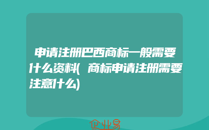 申请注册巴西商标一般需要什么资料(商标申请注册需要注意什么)