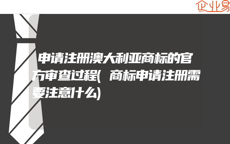 申请注册澳大利亚商标的官方审查过程(商标申请注册需要注意什么)