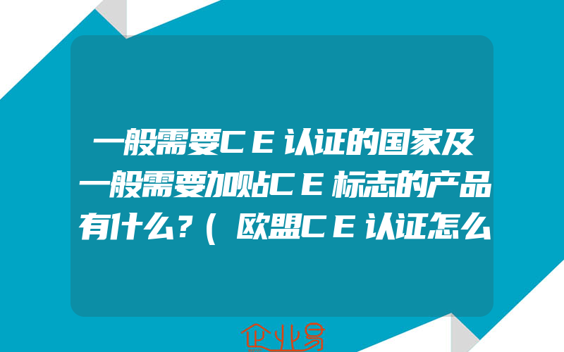 一般需要CE认证的国家及一般需要加贴CE标志的产品有什么？(欧盟CE认证怎么申请)