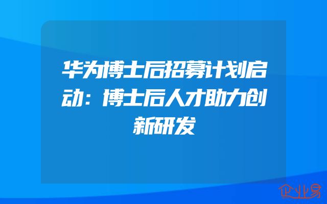 华为博士后招募计划启动：博士后人才助力创新研发