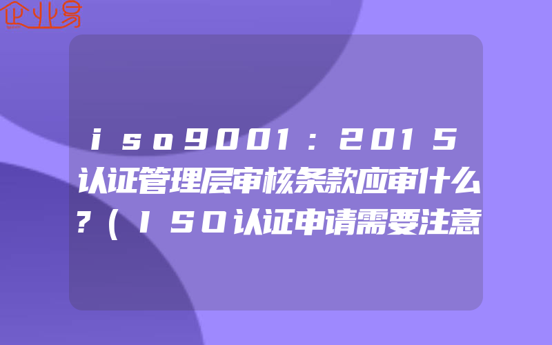 iso9001:2015认证管理层审核条款应审什么?(ISO认证申请需要注意什么)